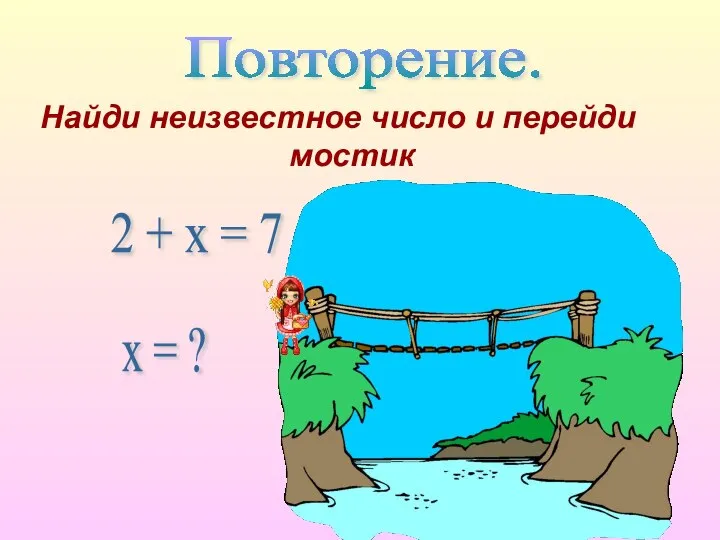 Найди неизвестное число и перейди мостик Повторение. 2 + х = 7 х = ?