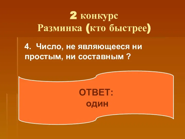 2 конкурс Разминка (кто быстрее) 4. Число, не являющееся ни простым, ни составным ? ОТВЕТ: один