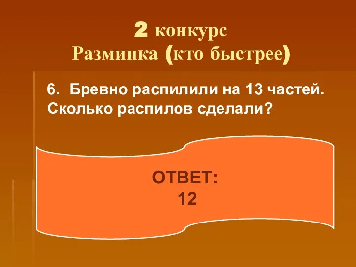 2 конкурс Разминка (кто быстрее) 6. Бревно распилили на 13 частей. Сколько распилов сделали? ОТВЕТ: 12