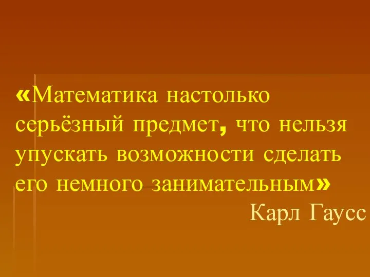 «Математика настолько серьёзный предмет, что нельзя упускать возможности сделать его немного занимательным» Карл Гаусс