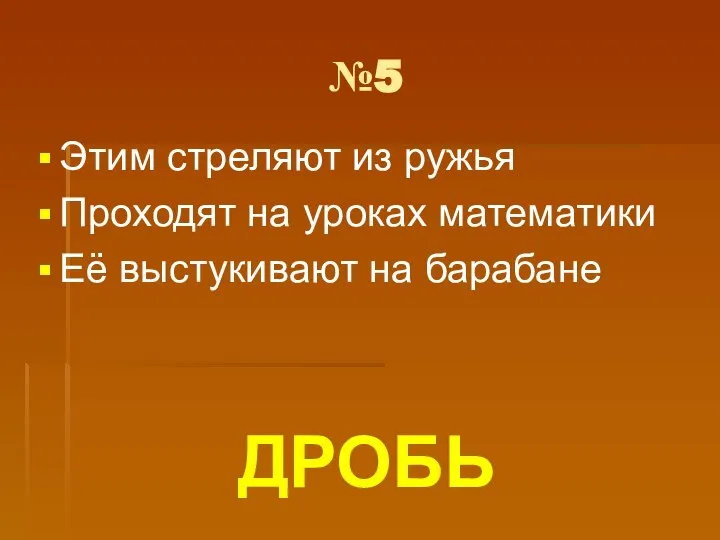 №5 Этим стреляют из ружья Проходят на уроках математики Её выстукивают на барабане ДРОБЬ