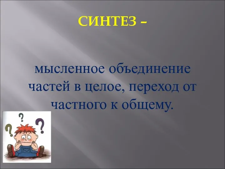 СИНТЕЗ – мысленное объединение частей в целое, переход от частного к общему.