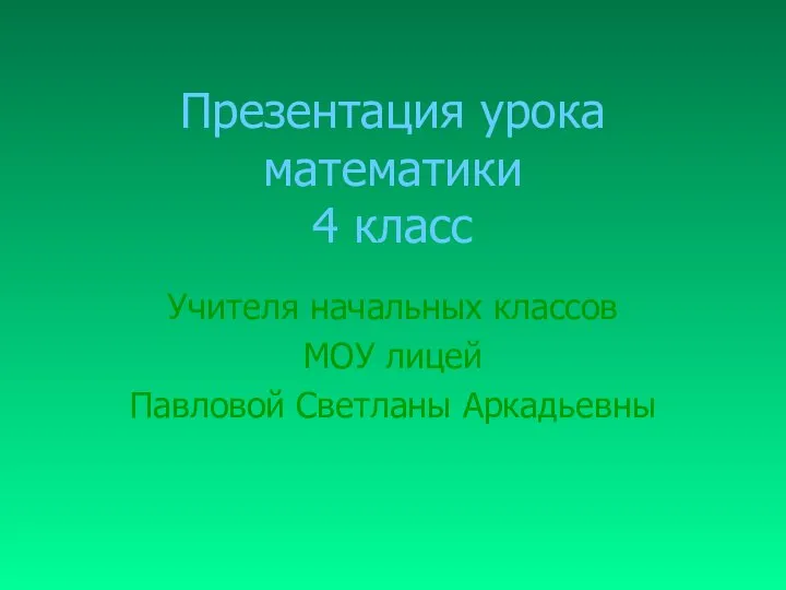 Презентация урока математики 4 класс Учителя начальных классов МОУ лицей Павловой Светланы Аркадьевны