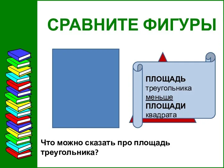 СРАВНИТЕ ФИГУРЫ Что можно сказать про площадь треугольника?