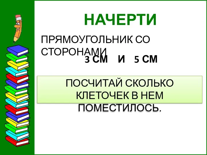 НАЧЕРТИ ПРЯМОУГОЛЬНИК СО СТОРОНАМИ 3 СМ И 5 СМ ПОСЧИТАЙ СКОЛЬКО КЛЕТОЧЕК В НЕМ ПОМЕСТИЛОСЬ.