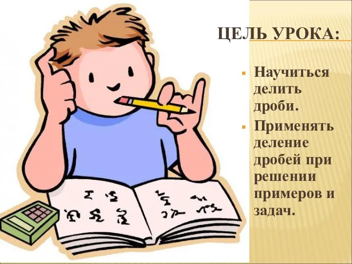 ЦЕЛЬ УРОКА: Научиться делить дроби. Применять деление дробей при решении примеров и задач.