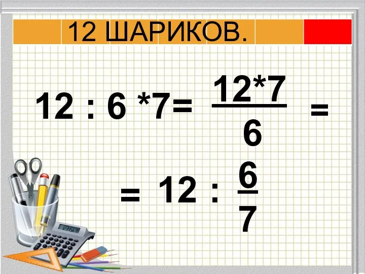 12 : 6 *7= 12*7 6 = 12 : 6 7 = 12 ШАРИКОВ.