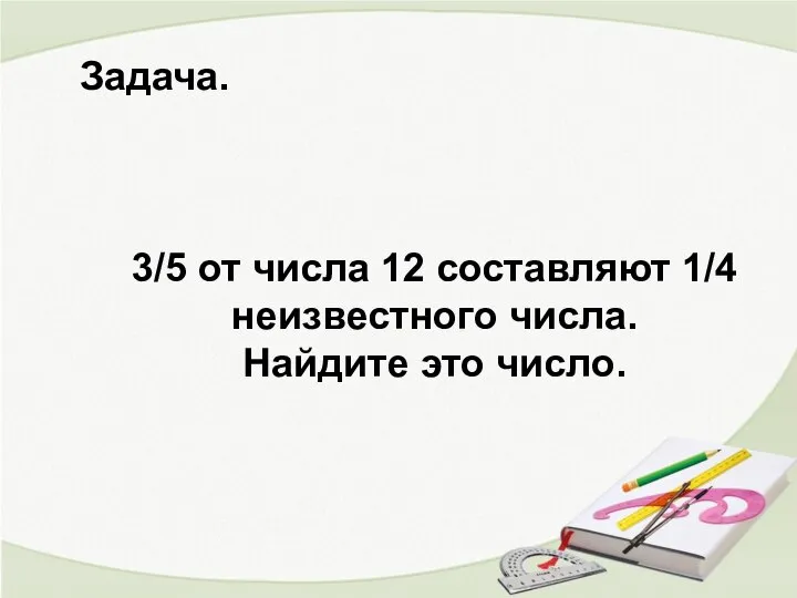 Задача. 3/5 от числа 12 составляют 1/4 неизвестного числа. Найдите это число.