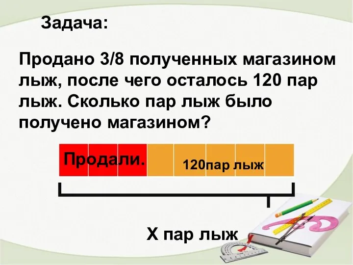 Задача: Продано 3/8 полученных магазином лыж, после чего осталось 120 пар