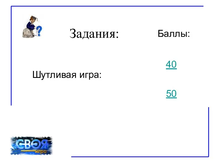 Задания: Баллы: Шутливая игра: 40 50