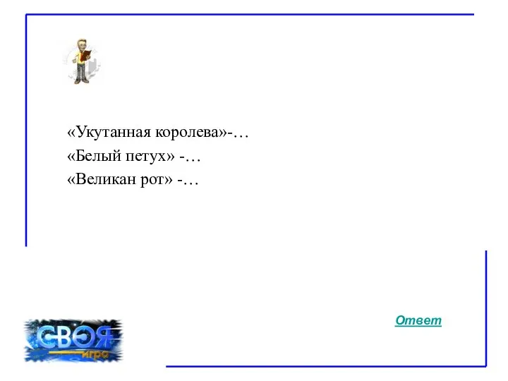 «Укутанная королева»-… «Белый петух» -… «Великан рот» -… Ответ