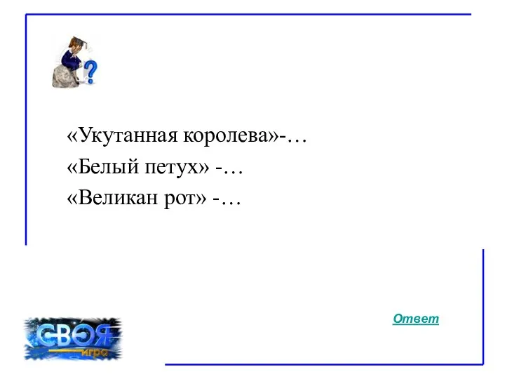 «Укутанная королева»-… «Белый петух» -… «Великан рот» -… Ответ