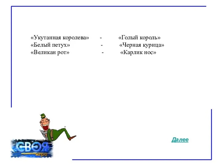 «Укутанная королева» - «Голый король» «Белый петух» - «Черная курица» «Великан рот» - «Карлик нос» Далее