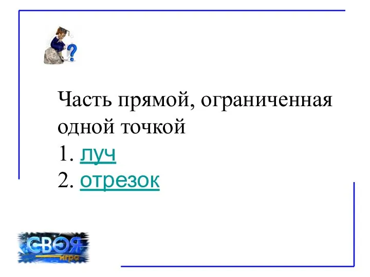 Часть прямой, ограниченная одной точкой 1. луч 2. отрезок