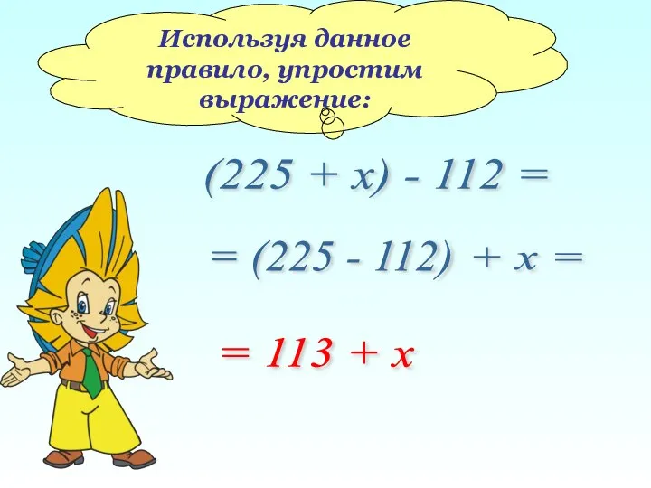 Используя данное правило, упростим выражение: (225 + х) - 112 =