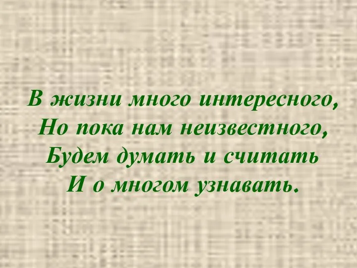 В жизни много интересного, Но пока нам неизвестного, Будем думать и считать И о многом узнавать.