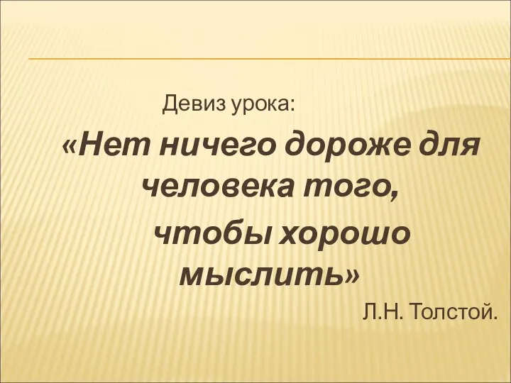 Девиз урока: «Нет ничего дороже для человека того, чтобы хорошо мыслить» Л.Н. Толстой.