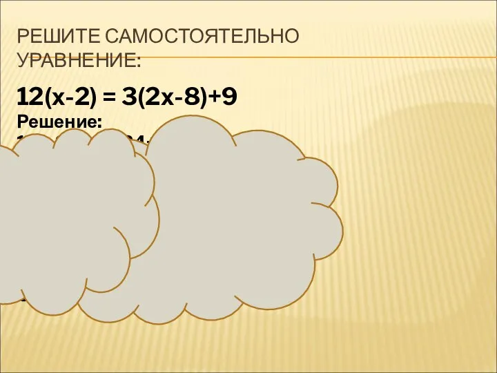 РЕШИТЕ САМОСТОЯТЕЛЬНО УРАВНЕНИЕ: 12(х-2) = 3(2х-8)+9 Решение: 12х-24=6х-24+9 12х-6х=24-24+9 6х=9 Х=9:6 Х=1,5 12(1,5-2)=3(2·1,5-8)+9 -6=-6 Ответ: 1,5