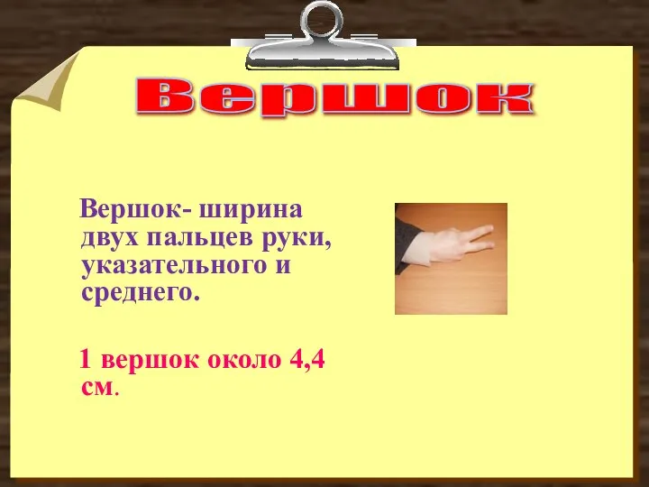 Вершок Вершок- ширина двух пальцев руки, указательного и среднего. 1 вершок около 4,4см.