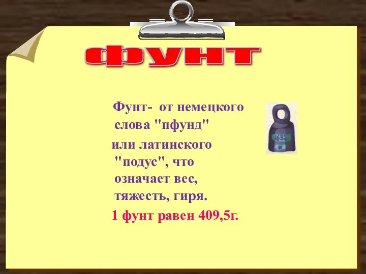 фунт Фунт- от немецкого слова "пфунд" или латинского "подус", что означает