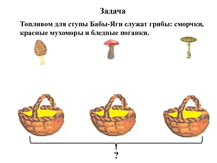 Задача Топливом для ступы Бабы-Яги служат грибы: сморчки, красные мухоморы и бледные поганки.