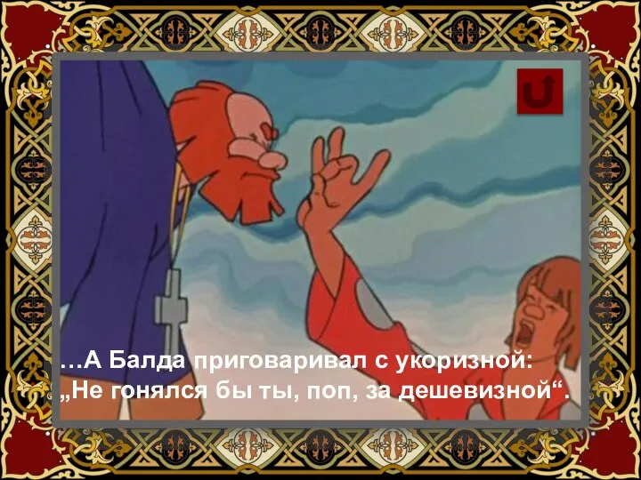 …А Балда приговаривал с укоризной: „Не гонялся бы ты, поп, за дешевизной“.