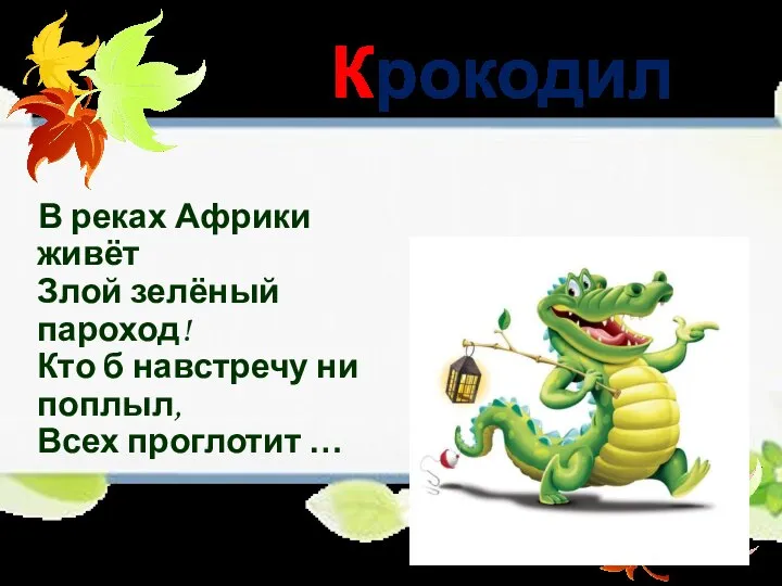 Крокодил В реках Африки живёт Злой зелёный пароход! Кто б навстречу ни поплыл, Всех проглотит …