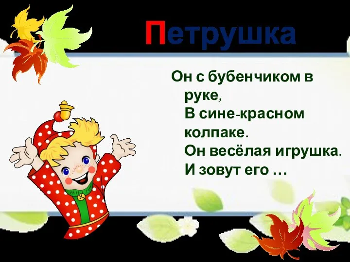 Петрушка Он с бубенчиком в руке, В сине-красном колпаке. Он весёлая игрушка. И зовут его …