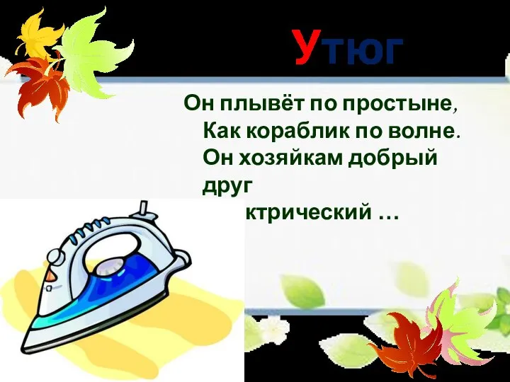 Утюг Он плывёт по простыне, Как кораблик по волне. Он хозяйкам добрый друг Электрический …