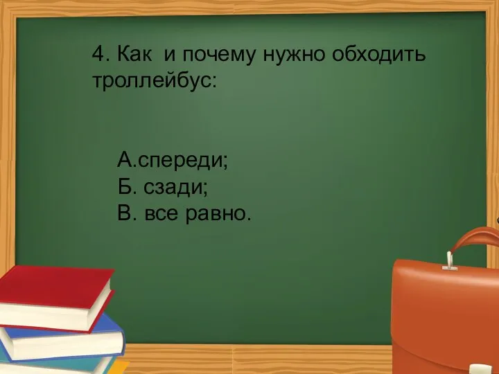 4. Как и почему нужно обходить троллейбус: А.спереди; Б. сзади; В. все равно.