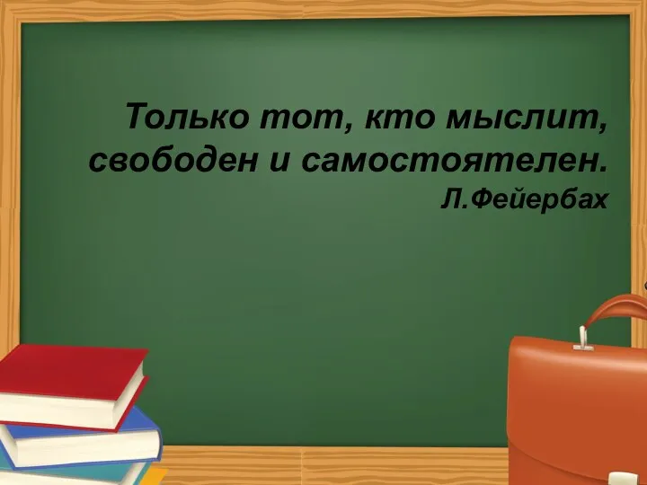 Только тот, кто мыслит, свободен и самостоятелен. Л.Фейербах