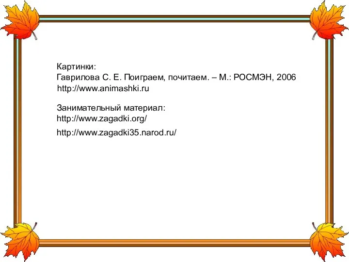 http://www.zagadki35.narod.ru/ Занимательный материал: http://www.zagadki.org/ http://www.animashki.ru Картинки: Гаврилова С. Е. Поиграем, почитаем. – М.: РОСМЭН, 2006
