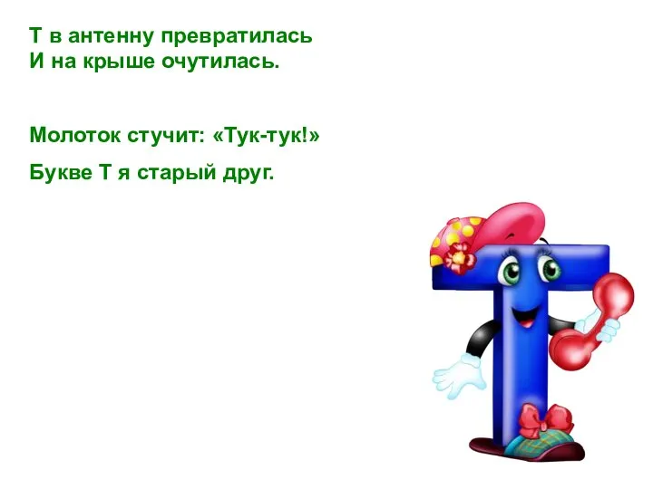 Т в антенну превратилась И на крыше очутилась. Молоток стучит: «Тук-тук!» Букве Т я старый друг.