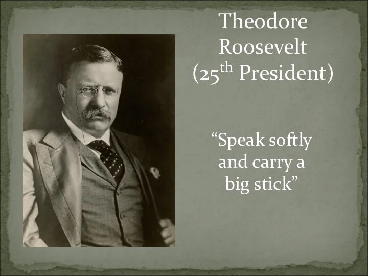 Theodore Roosevelt (25th President) “Speak softly and carry a big stick”