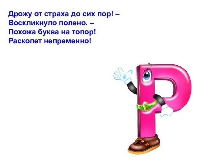 Дрожу от страха до сих пор! – Воскликнуло полено. – Похожа буква на топор! Расколет непременно!