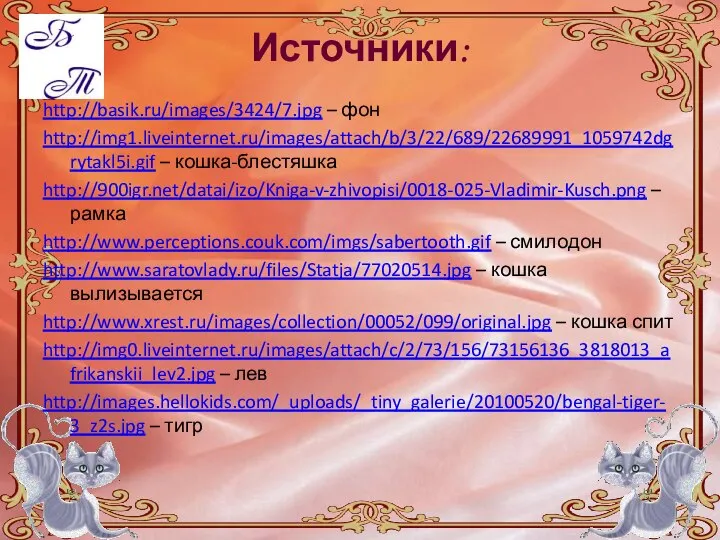 Источники: http://basik.ru/images/3424/7.jpg – фон http://img1.liveinternet.ru/images/attach/b/3/22/689/22689991_1059742dgrytakl5i.gif – кошка-блестяшка http://900igr.net/datai/izo/Kniga-v-zhivopisi/0018-025-Vladimir-Kusch.png – рамка http://www.perceptions.couk.com/imgs/sabertooth.gif