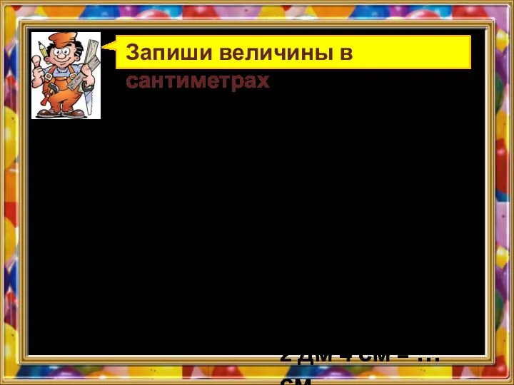 Запиши величины в сантиметрах 5 м 2 дм = … см