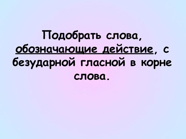 Подобрать слова, обозначающие действие, с безударной гласной в корне слова.