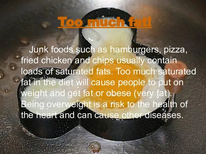 Too much fat! Junk foods such as hamburgers, pizza, fried chicken