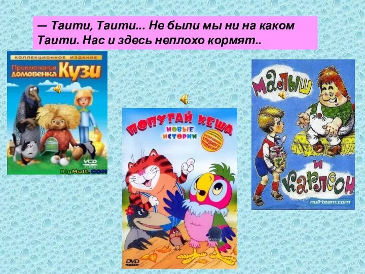 — Таити, Таити... Не были мы ни на каком Таити. Нас и здесь неплохо кормят..