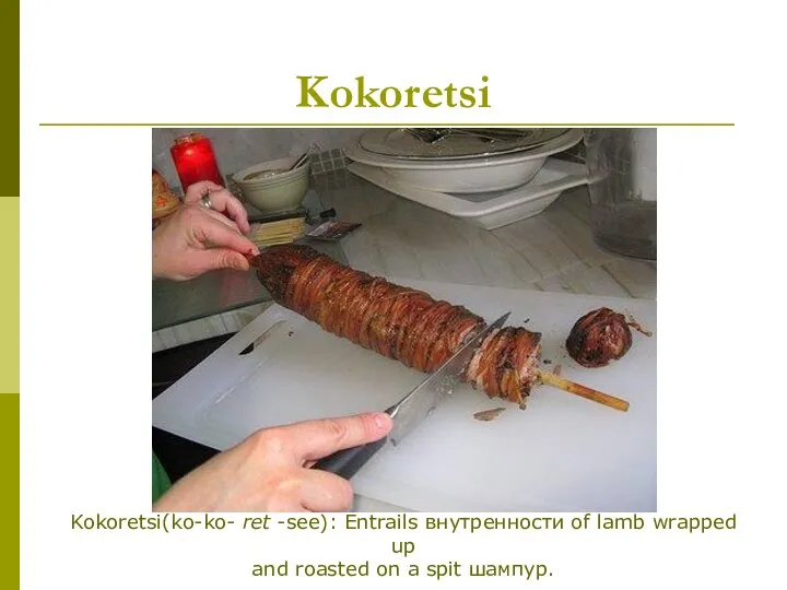 Kokoretsi Kokoretsi(ko-ko- ret -see): Entrails внутренности of lamb wrapped up and roasted on a spit шампур.
