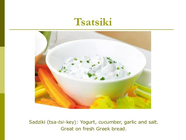 Tsatsiki Sadziki (tsa-tsi-key): Yogurt, cucumber, garlic and salt. Great on fresh Greek bread.