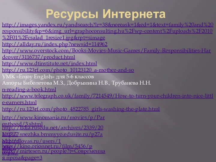 Ресурсы Интернета http://images.yandex.ru/yandsearch?lr=38&noreask=1&ed=1&text=family%20and%20responsibility&p=6&img_url=graphoconsulting.hu%2Fwp-content%2Fuploads%2F2010%2F01%2Fcsalad_1resize1.jpg&rpt=simage http://allday.ru/index.php?newsid=114962 http://www.overstock.com/Books-Movies-Music-Games/Family-Responsibilities-Hardcover/3116737/product.html http://www.dtinstitute.net/index.html http://ru.123rf.com/photo_10123120_a-mother-and-so УМК «Enjoy English» для