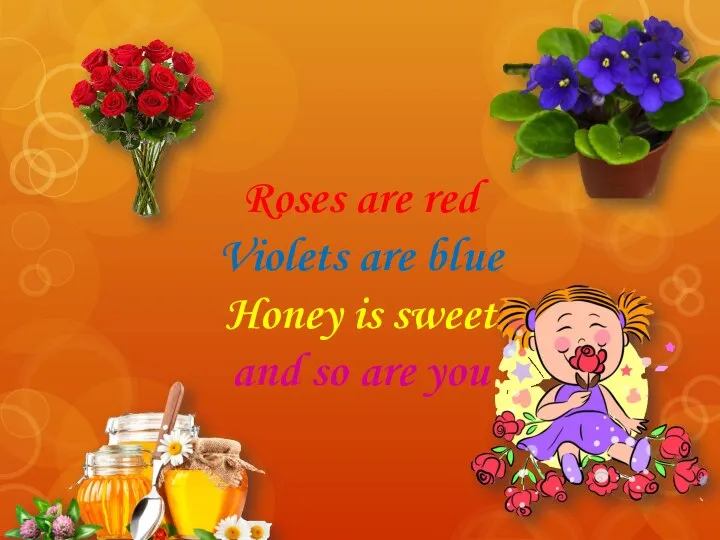 Roses are red Violets are blue Honey is sweet and so are you