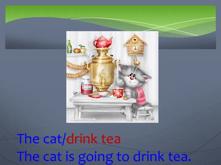 The cat/drink tea The cat is going to drink tea.