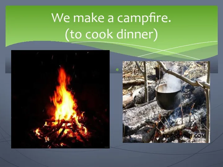 We make a campfire. (to cook dinner) We are going to…