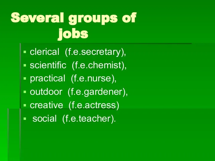 Several groups of jobs clerical (f.e.secretary), scientific (f.e.chemist), practical (f.e.nurse), outdoor (f.e.gardener), creative (f.e.actress) social (f.e.teacher).