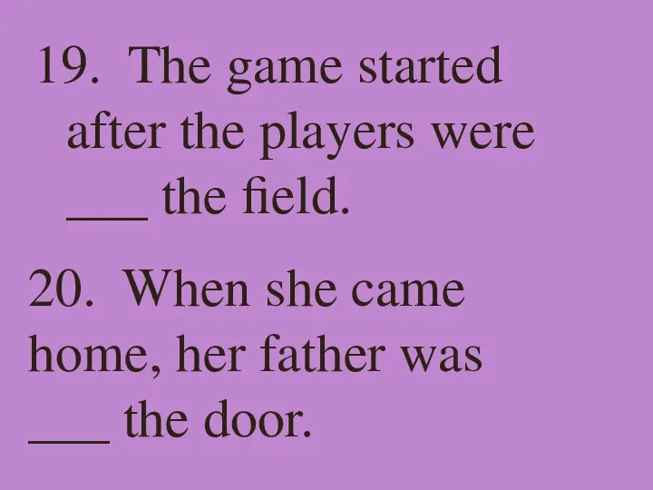 19. The game started after the players were ___ the field.