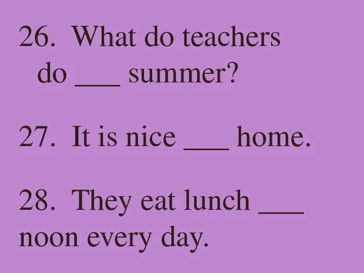 26. What do teachers do ___ summer? 27. It is nice