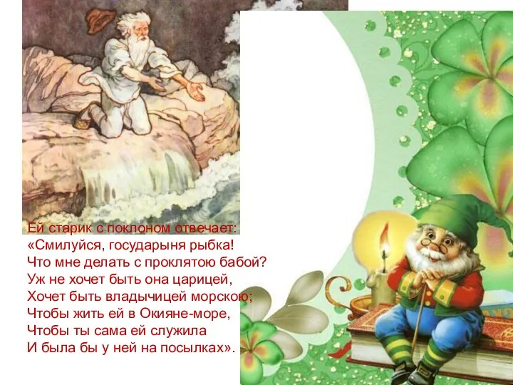 Ей старик с поклоном отвечает: «Смилуйся, государыня рыбка! Что мне делать